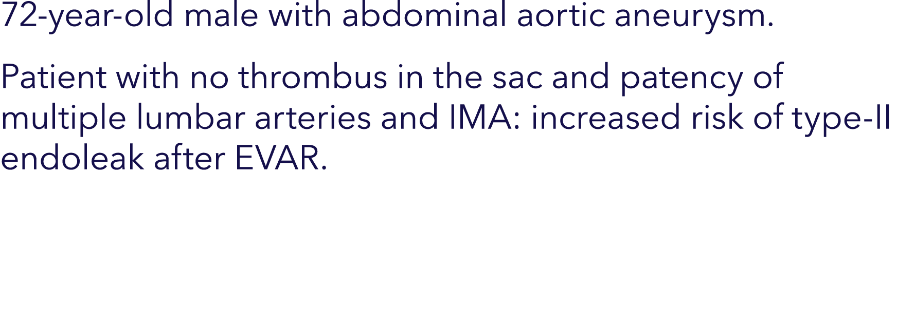 72-year-old male with abdominal aortic aneurysm. Patient with no thrombus in the sac and patency of multiple lumbar a...